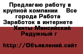 Предлагаю работу в крупной компании  - Все города Работа » Заработок в интернете   . Ханты-Мансийский,Радужный г.